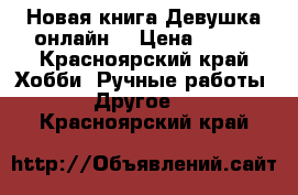 Новая книга Девушка онлайн. › Цена ­ 250 - Красноярский край Хобби. Ручные работы » Другое   . Красноярский край